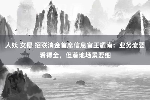 人妖 女優 招联消金首席信息官王耀南：业务流要看得全，但落地场景要细