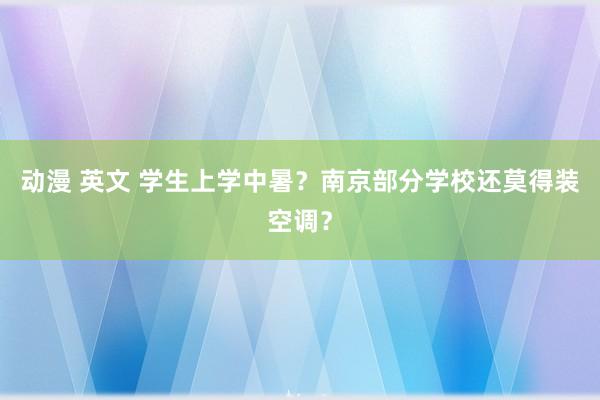 动漫 英文 学生上学中暑？南京部分学校还莫得装空调？
