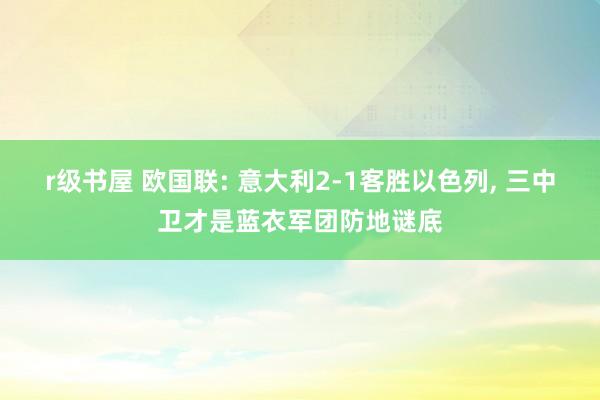 r级书屋 欧国联: 意大利2-1客胜以色列， 三中卫才是蓝衣军团防地谜底