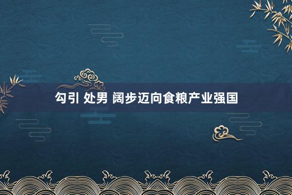 勾引 处男 阔步迈向食粮产业强国