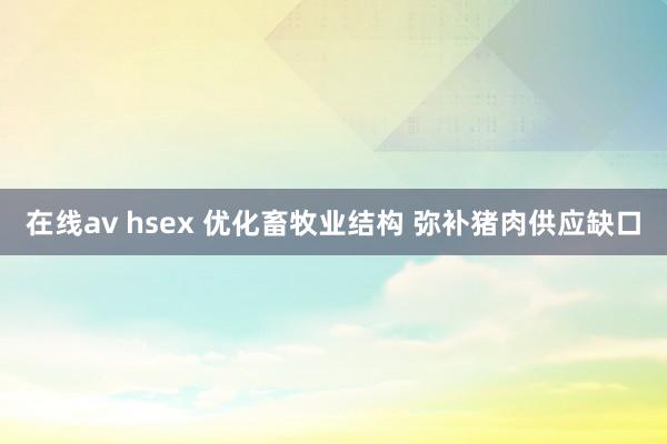 在线av hsex 优化畜牧业结构 弥补猪肉供应缺口