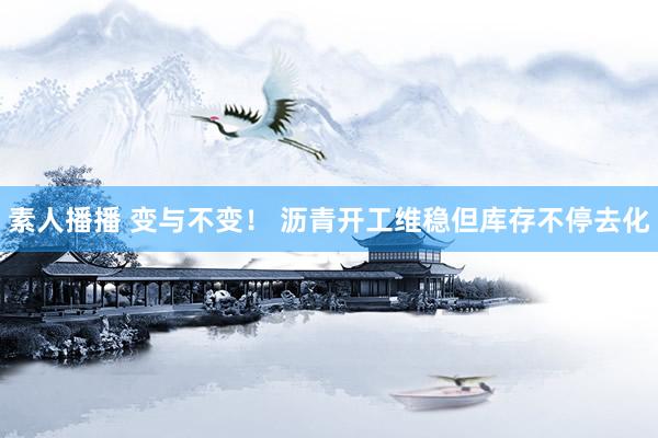 素人播播 变与不变！ 沥青开工维稳但库存不停去化