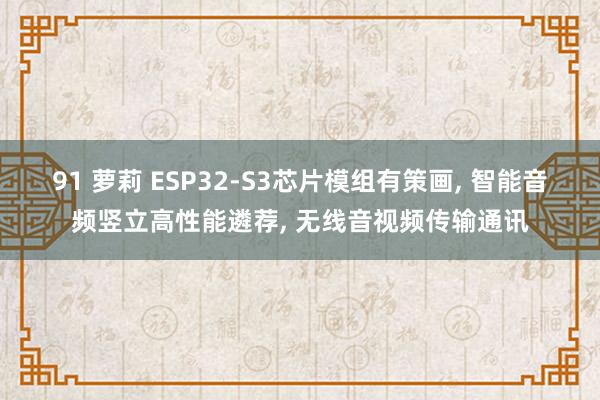 91 萝莉 ESP32-S3芯片模组有策画， 智能音频竖立高性能遴荐， 无线音视频传输通讯