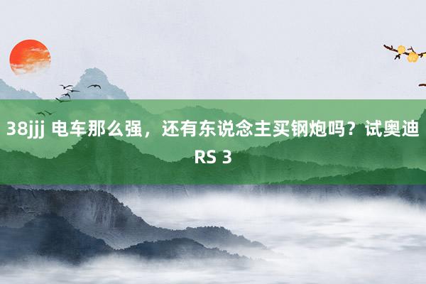 38jjj 电车那么强，还有东说念主买钢炮吗？试奥迪RS 3