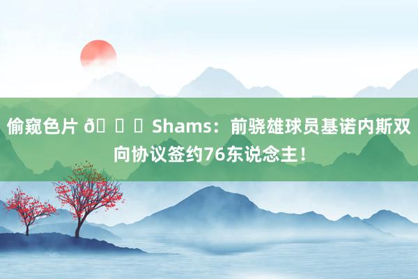 偷窥色片 🐔Shams：前骁雄球员基诺内斯双向协议签约76东说念主！