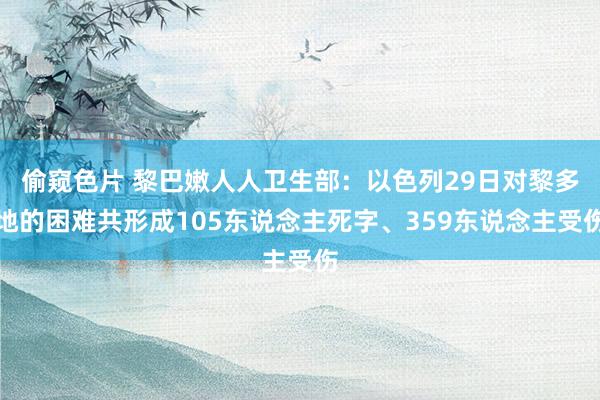 偷窥色片 黎巴嫩人人卫生部：以色列29日对黎多地的困难共形成105东说念主死字、359东说念主受伤
