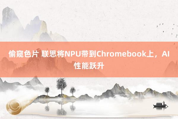 偷窥色片 联思将NPU带到Chromebook上，AI性能跃升