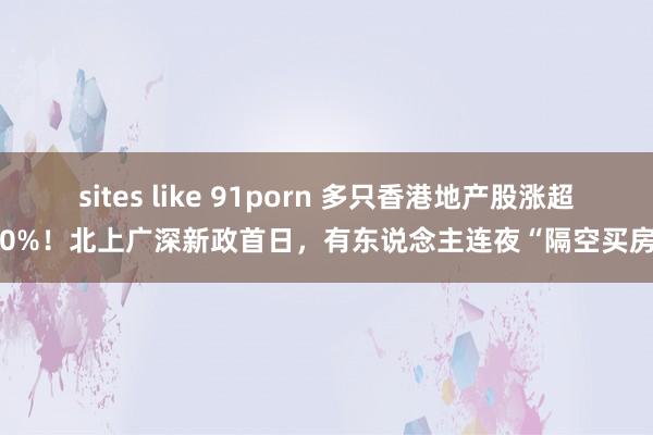sites like 91porn 多只香港地产股涨超60%！北上广深新政首日，有东说念主连夜“隔空买房”