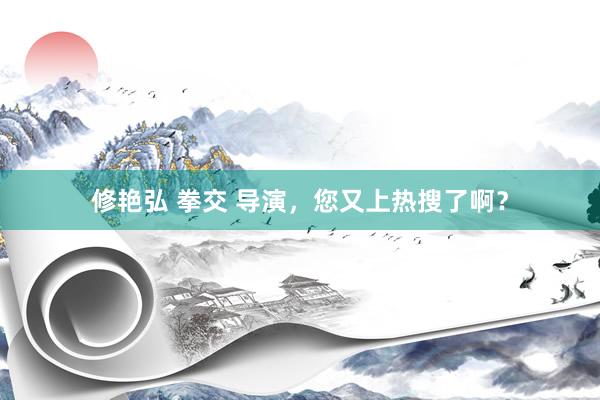 修艳弘 拳交 导演，您又上热搜了啊？