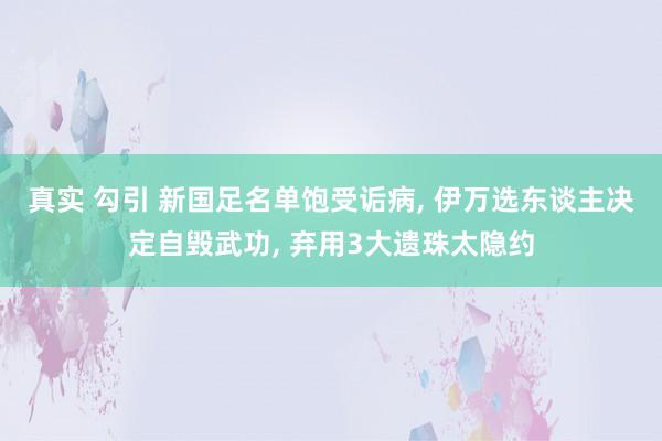 真实 勾引 新国足名单饱受诟病， 伊万选东谈主决定自毁武功， 弃用3大遗珠太隐约