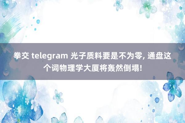 拳交 telegram 光子质料要是不为零， 通盘这个词物理学大厦将轰然倒塌!