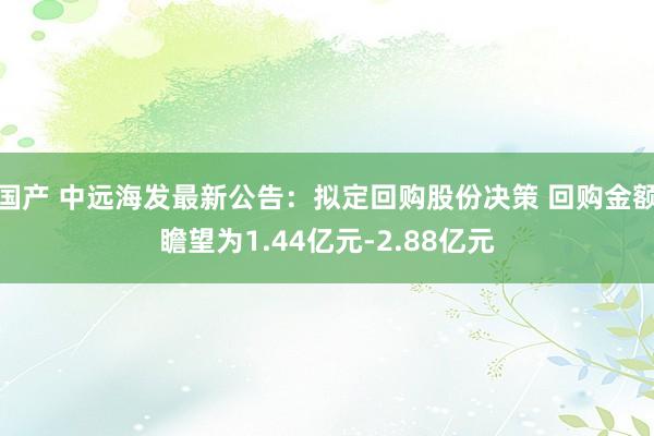 国产 中远海发最新公告：拟定回购股份决策 回购金额瞻望为1.44亿元-2.88亿元