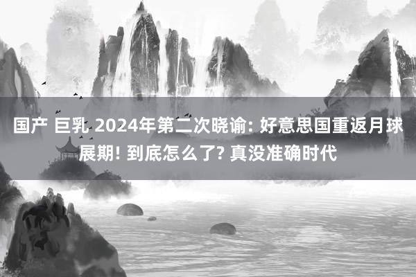 国产 巨乳 2024年第二次晓谕: 好意思国重返月球展期! 到底怎么了? 真没准确时代