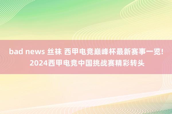 bad news 丝袜 西甲电竞巅峰杯最新赛事一览! 2024西甲电竞中国挑战赛精彩转头