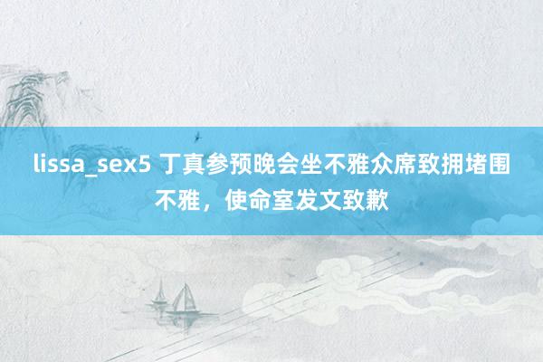 lissa_sex5 丁真参预晚会坐不雅众席致拥堵围不雅，使命室发文致歉