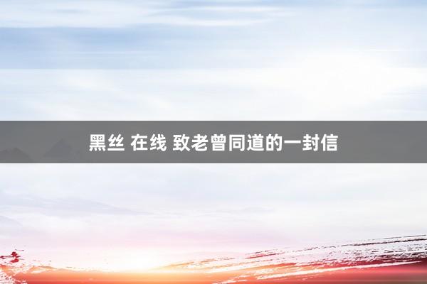 黑丝 在线 致老曾同道的一封信