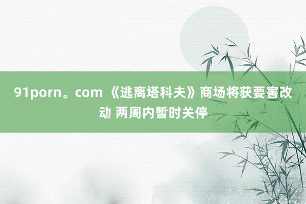 91porn。com 《逃离塔科夫》商场将获要害改动 两周内暂时关停