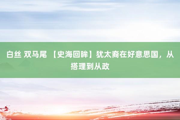 白丝 双马尾 【史海回眸】犹太裔在好意思国，从搭理到从政