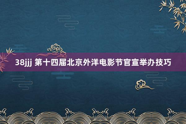38jjj 第十四届北京外洋电影节官宣举办技巧