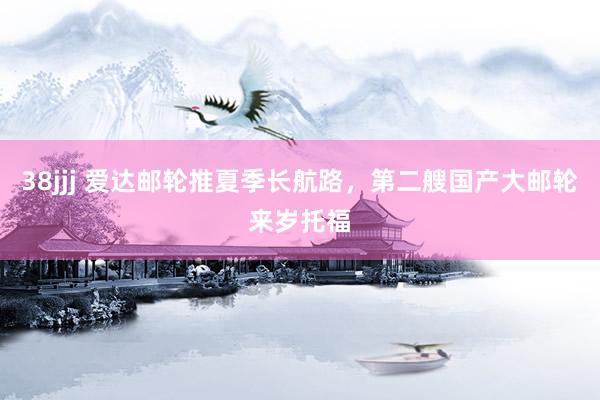 38jjj 爱达邮轮推夏季长航路，第二艘国产大邮轮来岁托福