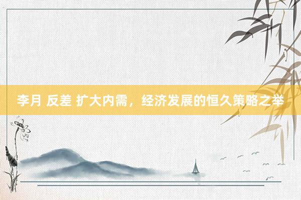 李月 反差 扩大内需，经济发展的恒久策略之举