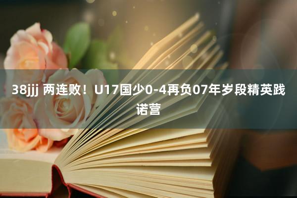 38jjj 两连败！U17国少0-4再负07年岁段精英践诺营