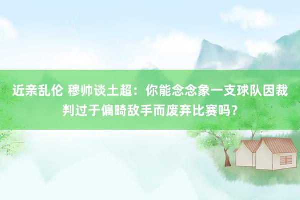 近亲乱伦 穆帅谈土超：你能念念象一支球队因裁判过于偏畸敌手而废弃比赛吗？