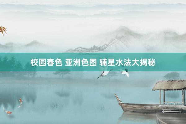 校园春色 亚洲色图 辅星水法大揭秘