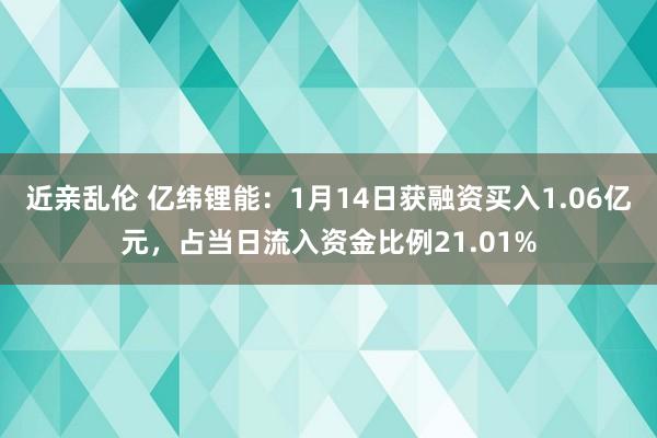 近亲乱伦 亿纬锂能：1月14日获融资买入1.06亿元，占当日流入资金比例21.01%