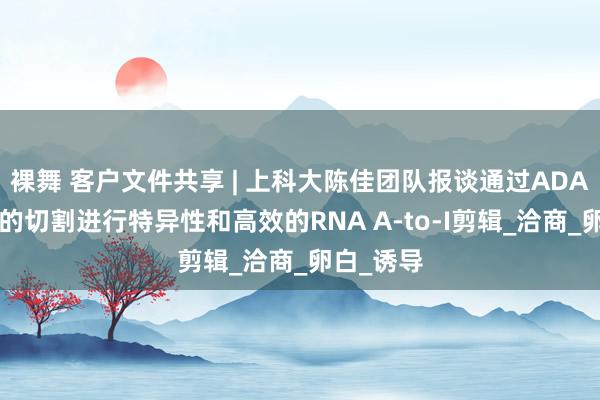 裸舞 客户文件共享 | 上科大陈佳团队报谈通过ADAR扼制剂的切割进行特异性和高效的RNA A-to-I剪辑_洽商_卵白_诱导
