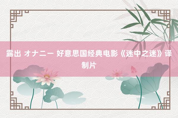 露出 オナニー 好意思国经典电影《迷中之迷》译制片