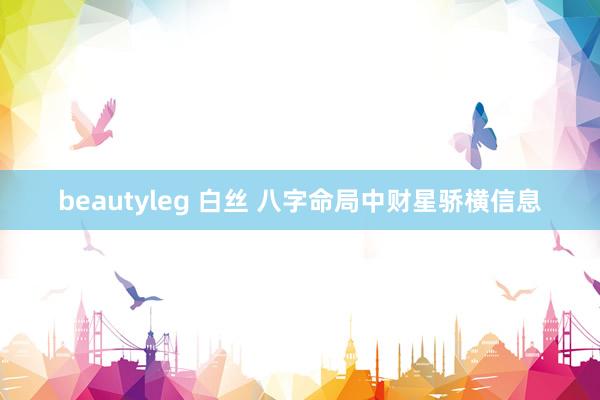 beautyleg 白丝 八字命局中财星骄横信息