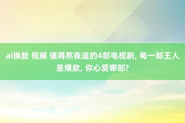 ai换脸 视频 值得熬夜追的4部电视剧， 每一部王人是爆款， 你心爱哪部?