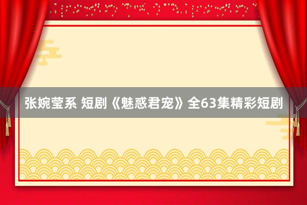张婉莹系 短剧《魅惑君宠》全63集精彩短剧